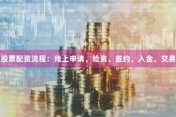 股票配资流程：线上申请、验资、签约、入金、交易