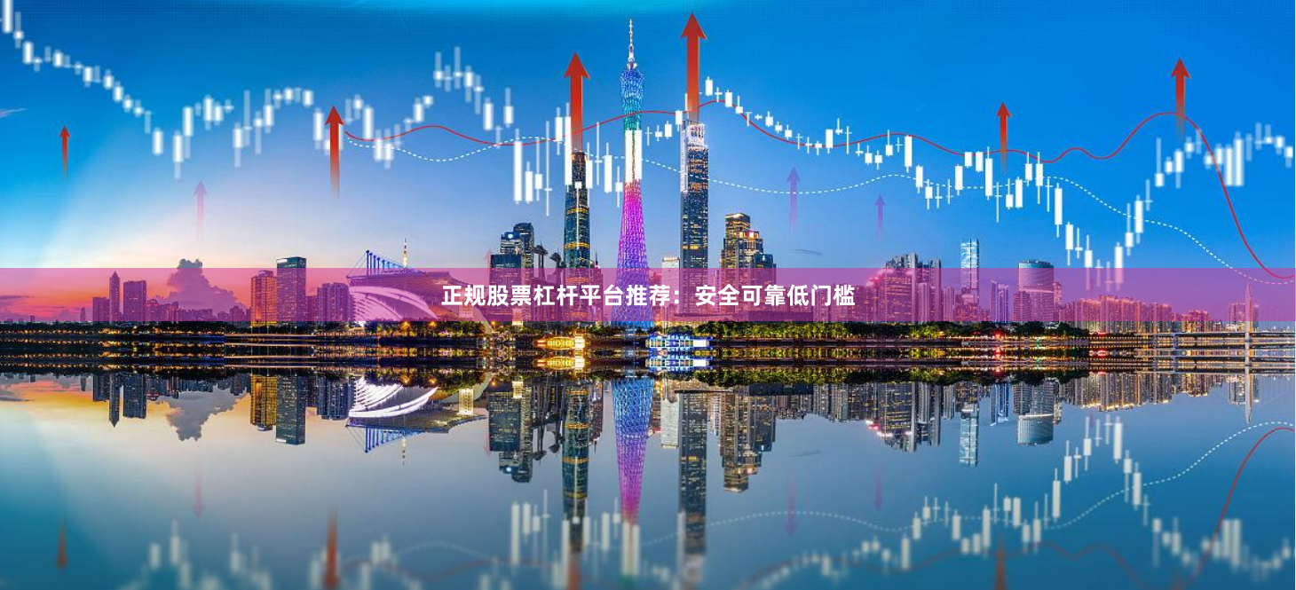 正规股票杠杆平台推荐：安全可靠低门槛