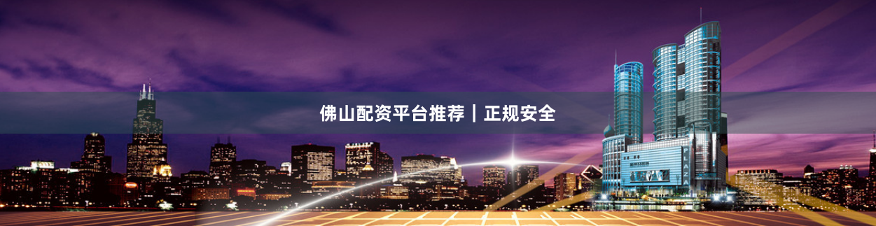 佛山配资平台推荐｜正规安全