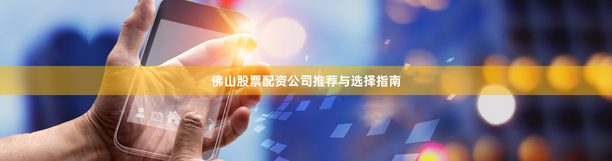 佛山股票配资公司推荐与选择指南