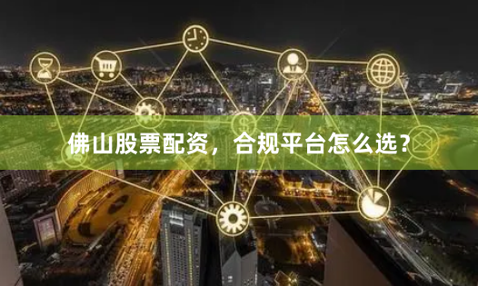 佛山股票配资，合规平台怎么选？