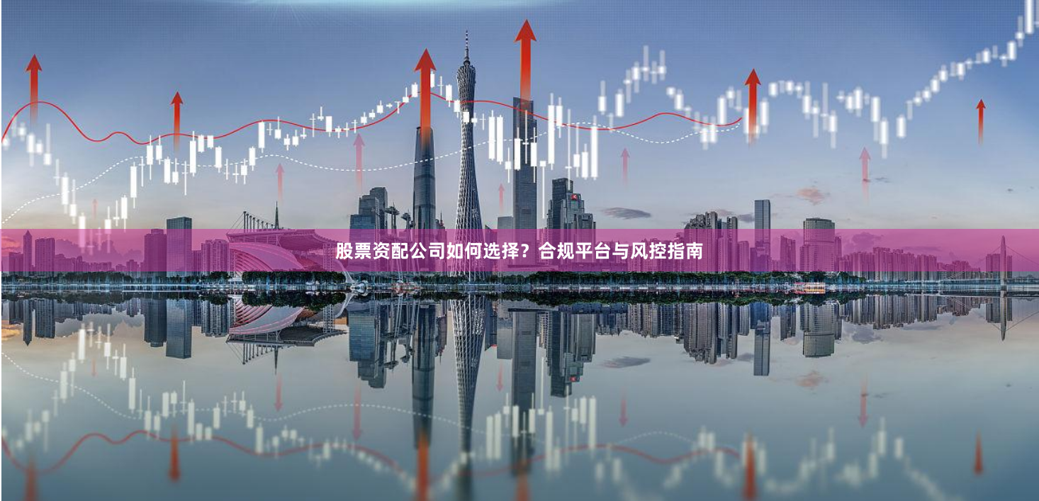 股票资配公司如何选择？合规平台与风控指南